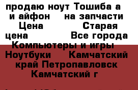 продаю ноут.Тошиба а210 и айфон 4s на запчасти › Цена ­ 1 500 › Старая цена ­ 32 000 - Все города Компьютеры и игры » Ноутбуки   . Камчатский край,Петропавловск-Камчатский г.